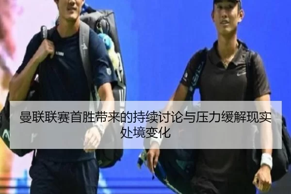 曼联联赛首胜带来的持续讨论与压力缓解现实处境变化
