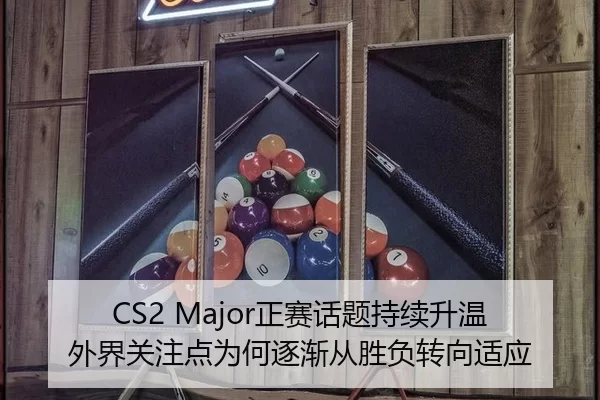 CS2 Major正赛话题持续升温 外界关注点为何逐渐从胜负转向适应